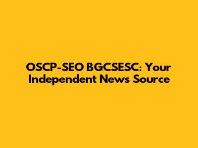OSCP-SEO BGCSESC: Your Independent News Source