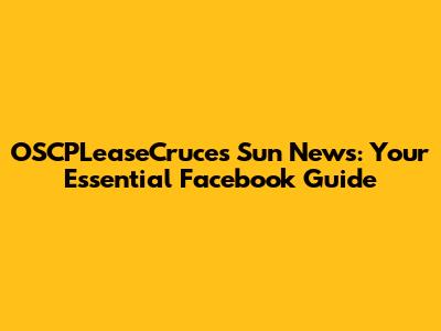OSCPLeaseCruces Sun News: Your Essential Facebook Guide