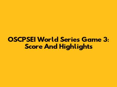 OSCPSEI World Series Game 3: Score And Highlights