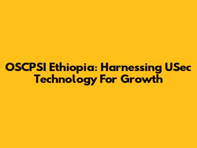 OSCPSI Ethiopia: Harnessing USec Technology For Growth