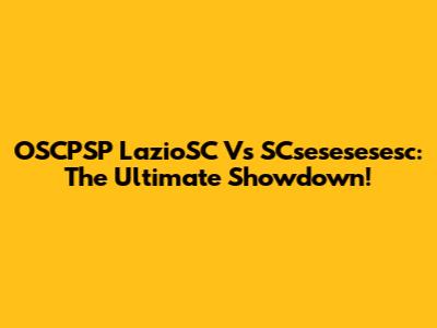 OSCPSP LazioSC Vs SCsesesesesc: The Ultimate Showdown!