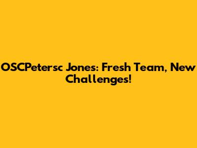 OSCPetersc Jones: Fresh Team, New Challenges!