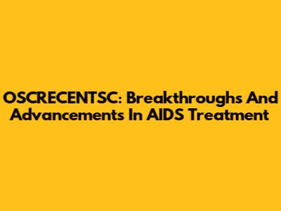 OSCRECENTSC: Breakthroughs And Advancements In AIDS Treatment