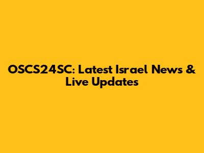 OSCS24SC: Latest Israel News & Live Updates