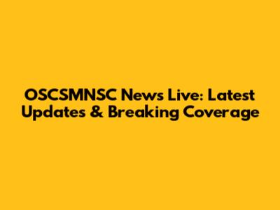 OSCSMNSC News Live: Latest Updates & Breaking Coverage