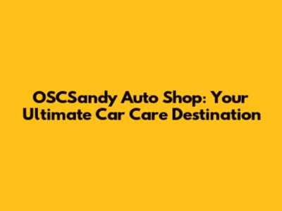 OSCSandy Auto Shop: Your Ultimate Car Care Destination