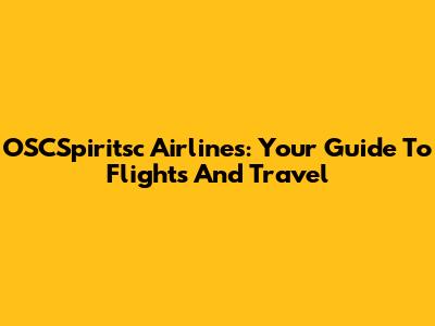 OSCSpiritsc Airlines: Your Guide To Flights And Travel