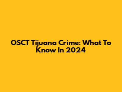 OSCT Tijuana Crime: What To Know In 2024