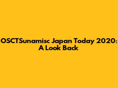 OSCTSunamisc Japan Today 2020: A Look Back