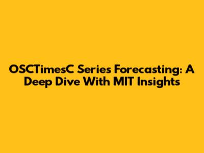 OSCTimesC Series Forecasting: A Deep Dive With MIT Insights