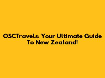 OSCTravels: Your Ultimate Guide To New Zealand!