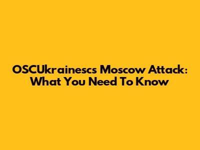 OSCUkrainesc's Moscow Attack: What You Need To Know