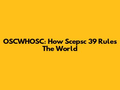 OSCWHOSC: How Scepsc 39 Rules The World