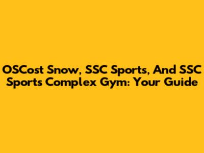 OSCost Snow, SSC Sports, And SSC Sports Complex Gym: Your Guide