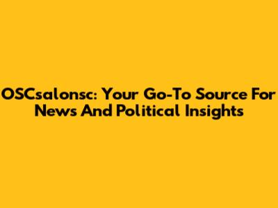OSCsalonsc: Your Go-To Source For News And Political Insights