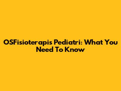 OSFisioterapis Pediatri: What You Need To Know