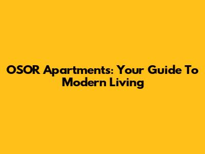 OSOR Apartments: Your Guide To Modern Living