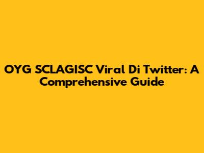 OYG SCLAGISC Viral Di Twitter: A Comprehensive Guide