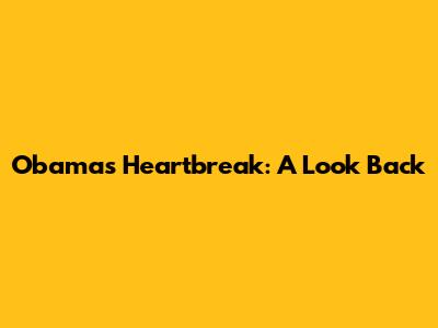 Obama's Heartbreak: A Look Back
