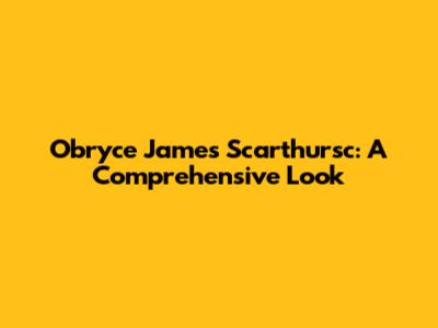 Obryce James Scarthursc: A Comprehensive Look