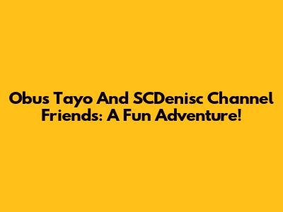 Obus Tayo And SCDenisc Channel Friends: A Fun Adventure!