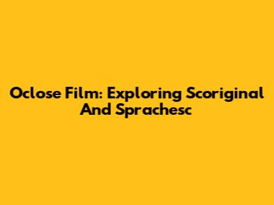 Oclose Film: Exploring Scoriginal And Sprachesc