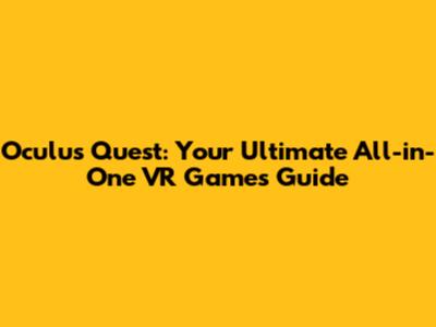 Oculus Quest: Your Ultimate All-in-One VR Games Guide