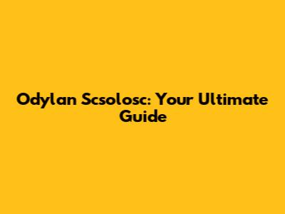 Odylan Scsolosc: Your Ultimate Guide
