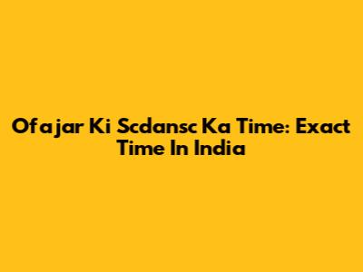 Ofajar Ki Scdansc Ka Time: Exact Time In India