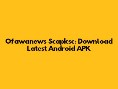 Ofawanews Scapksc: Download Latest Android APK