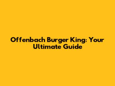 Offenbach Burger King: Your Ultimate Guide