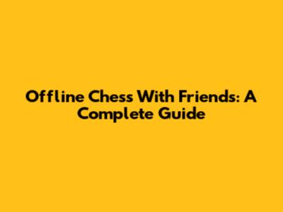Offline Chess With Friends: A Complete Guide