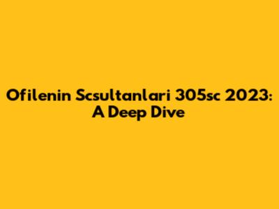 Ofilenin Scsultanlari 305sc 2023: A Deep Dive