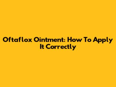 Oftaflox Ointment: How To Apply It Correctly