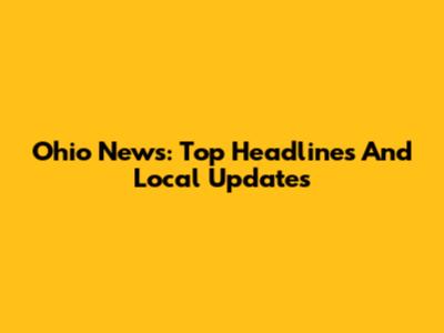 Ohio News: Top Headlines And Local Updates