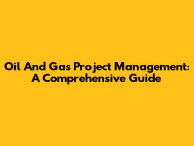 Oil And Gas Project Management: A Comprehensive Guide