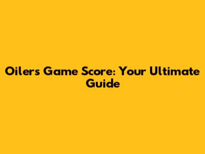 Oilers Game Score: Your Ultimate Guide