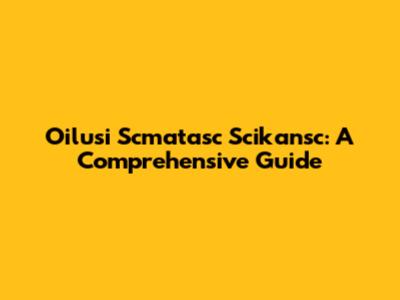 Oilusi Scmatasc Scikansc: A Comprehensive Guide