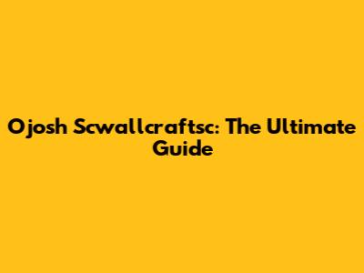 Ojosh Scwallcraftsc: The Ultimate Guide
