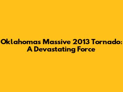 Oklahoma's Massive 2013 Tornado: A Devastating Force