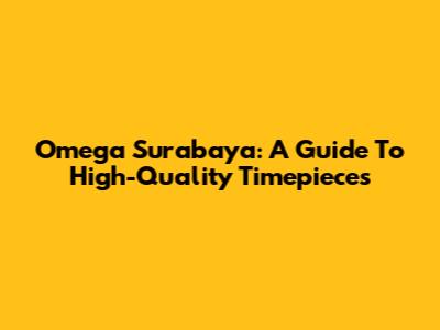 Omega Surabaya: A Guide To High-Quality Timepieces