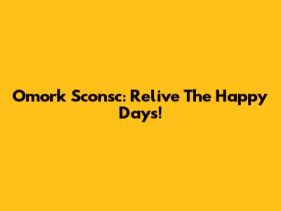 Omork Sconsc: Relive The Happy Days!