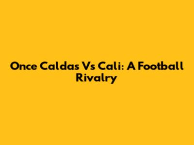 Once Caldas Vs Cali: A Football Rivalry