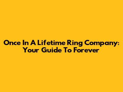 Once In A Lifetime Ring Company: Your Guide To Forever