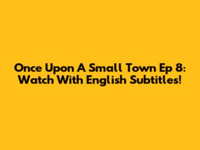 Once Upon A Small Town Ep 8: Watch With English Subtitles!