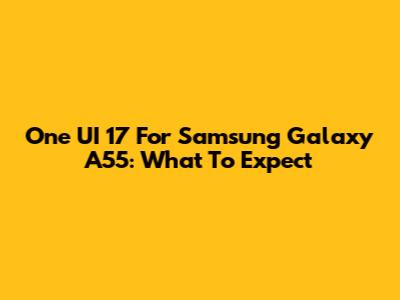 One UI 17 For Samsung Galaxy A55: What To Expect