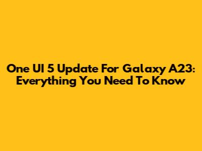 One UI 5 Update For Galaxy A23: Everything You Need To Know