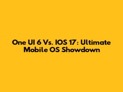 One UI 6 Vs. IOS 17: Ultimate Mobile OS Showdown