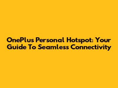 OnePlus Personal Hotspot: Your Guide To Seamless Connectivity