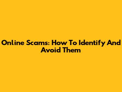 Online Scams: How To Identify And Avoid Them